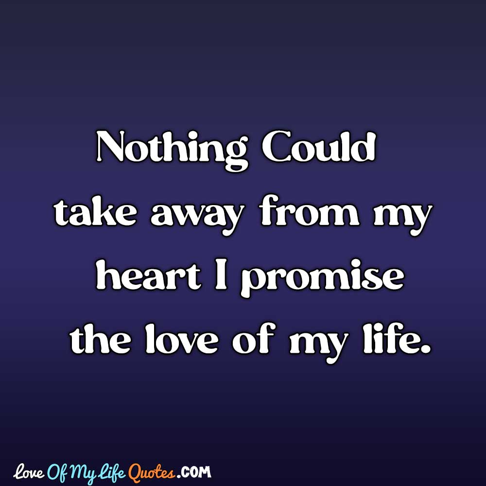 Nothing Could take away from my heart I promise the love of my life. love of my life quotes images