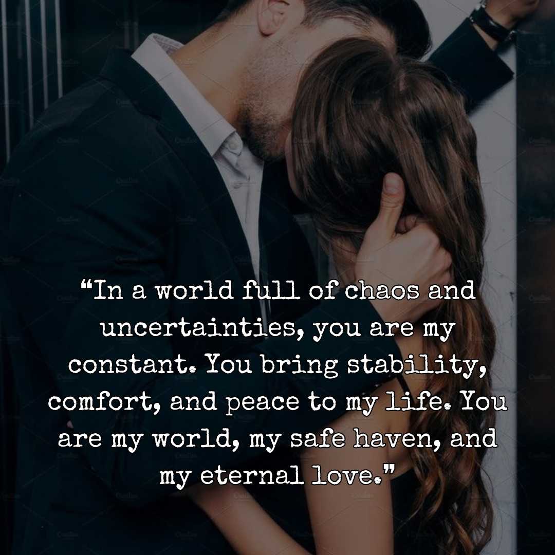 ❝In a world full of chaos and uncertainties, you are my constant. You bring stability, comfort, and peace to my life. You are my world, my safe haven, and my eternal love.❞