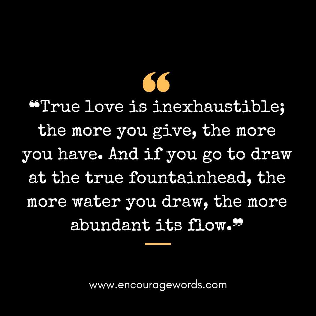  ❝True love is inexhaustible; the more you give, the more you have. And if you go to draw at the true fountainhead, the more water you draw, the more abundant its flow.❞