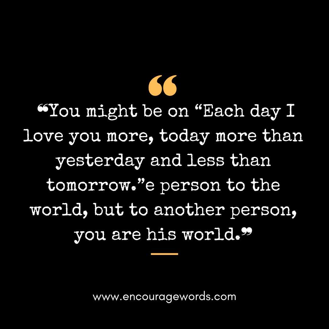 ❝You might be on “Each day I love you more, today more than yesterday and less than tomorrow.”e person to the world, but to another person, you are his world.❞